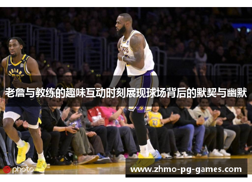 老詹与教练的趣味互动时刻展现球场背后的默契与幽默