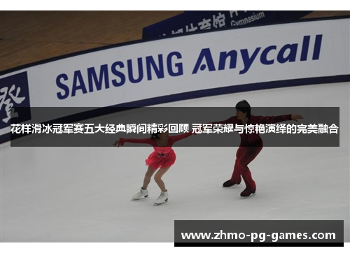 花样滑冰冠军赛五大经典瞬间精彩回顾 冠军荣耀与惊艳演绎的完美融合 花样滑冰冠军赛五大经典瞬间精彩回顾 冠军荣耀与惊艳演绎的完美融合