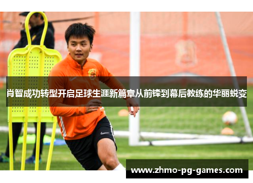 肖智成功转型开启足球生涯新篇章从前锋到幕后教练的华丽蜕变 肖智成功转型开启足球生涯新篇章从前锋到幕后教练的华丽蜕变