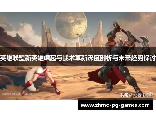 英雄联盟新英雄崛起与战术革新深度剖析与未来趋势探讨 英雄联盟新英雄崛起与战术革新深度剖析与未来趋势探讨