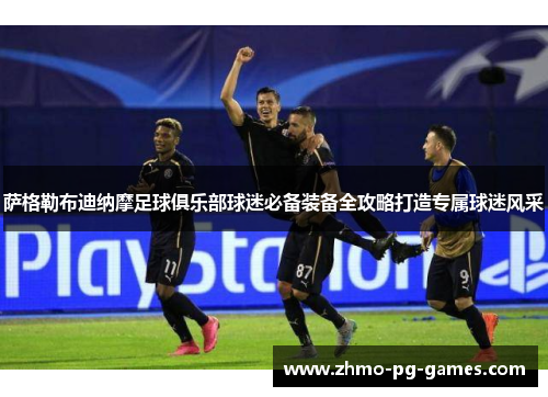 萨格勒布迪纳摩足球俱乐部球迷必备装备全攻略打造专属球迷风采 萨格勒布迪纳摩足球俱乐部球迷必备装备全攻略打造专属球迷风采