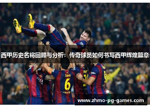 西甲历史名将回顾与分析:传奇球员如何书写西甲辉煌篇章 西甲历史名将回顾与分析:传奇球员如何书写西甲辉煌篇章