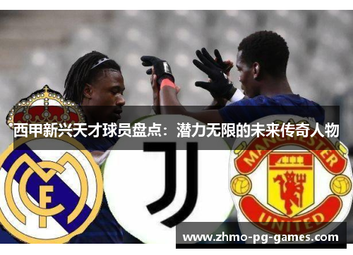 西甲新兴天才球员盘点:潜力无限的未来传奇人物 西甲新兴天才球员盘点:潜力无限的未来传奇人物
