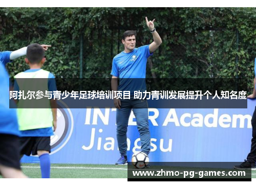 阿扎尔参与青少年足球培训项目 助力青训发展提升个人知名度 阿扎尔参与青少年足球培训项目 助力青训发展提升个人知名度