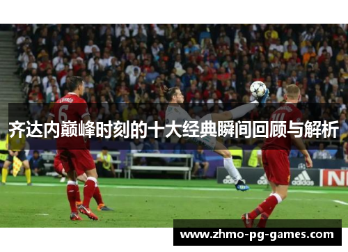 齐达内巅峰时刻的十大经典瞬间回顾与解析 齐达内巅峰时刻的十大经典瞬间回顾与解析