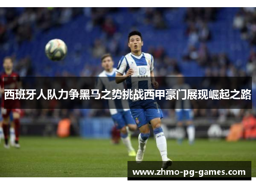 西班牙人队力争黑马之势挑战西甲豪门展现崛起之路