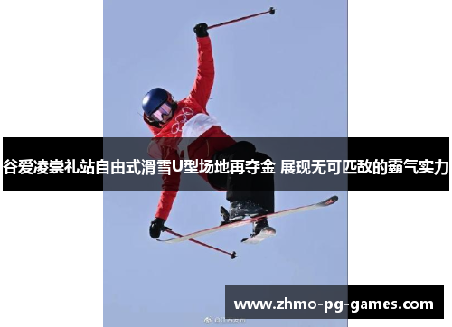 谷爱凌崇礼站自由式滑雪U型场地再夺金 展现无可匹敌的霸气实力 谷爱凌崇礼站自由式滑雪U型场地再夺金 展现无可匹敌的霸气实力