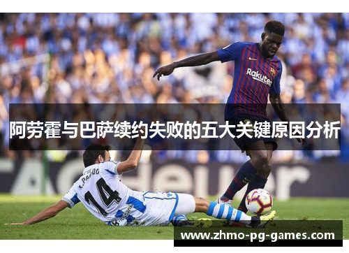 阿劳霍与巴萨续约失败的五大关键原因分析 阿劳霍与巴萨续约失败的五大关键原因分析