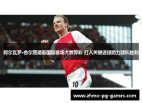 阿尔瓦罗·费尔南德斯国际赛场大放异彩 打入关键进球助力球队胜利 阿尔瓦罗·费尔南德斯国际赛场大放异彩 打入关键进球助力球队胜利