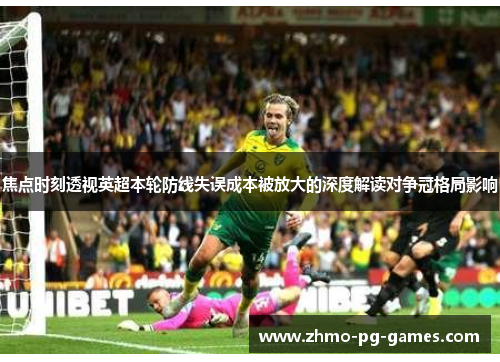 焦点时刻透视英超本轮防线失误成本被放大的深度解读对争冠格局影响 焦点时刻透视英超本轮防线失误成本被放大的深度解读对争冠格局影响