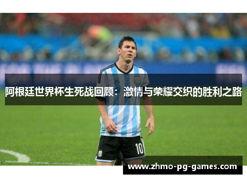 阿根廷世界杯生死战回顾:激情与荣耀交织的胜利之路 阿根廷世界杯生死战回顾:激情与荣耀交织的胜利之路