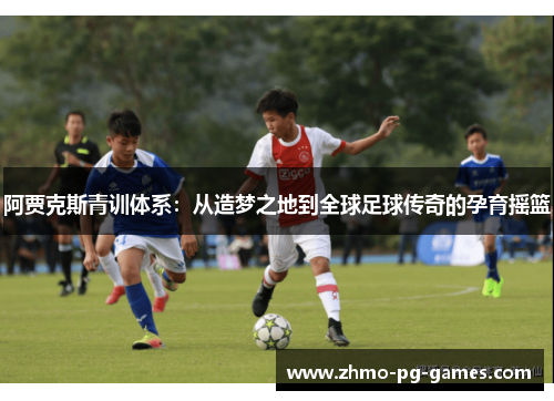 阿贾克斯青训体系:从造梦之地到全球足球传奇的孕育摇篮 阿贾克斯青训体系:从造梦之地到全球足球传奇的孕育摇篮