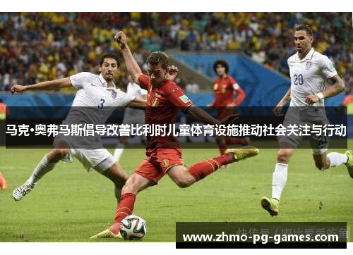 马克·奥弗马斯倡导改善比利时儿童体育设施推动社会关注与行动 马克·奥弗马斯倡导改善比利时儿童体育设施推动社会关注与行动