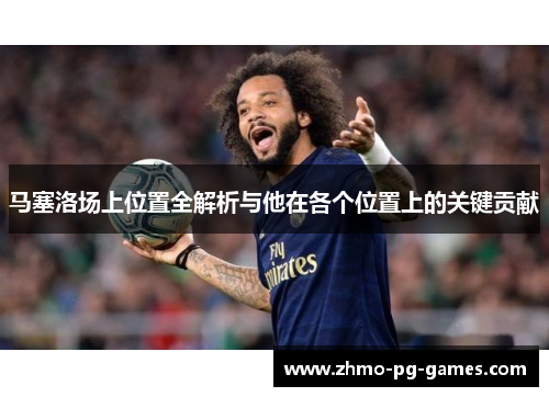 马塞洛场上位置全解析与他在各个位置上的关键贡献 马塞洛场上位置全解析与他在各个位置上的关键贡献