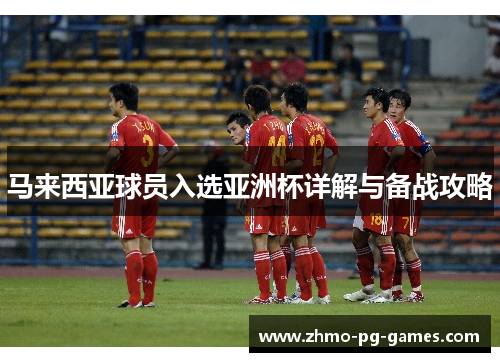 马来西亚球员入选亚洲杯详解与备战攻略 马来西亚球员入选亚洲杯详解与备战攻略